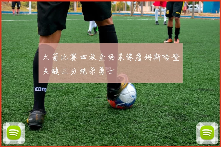 火箭比赛回放全场录像詹姆斯哈登关键三分绝杀勇士