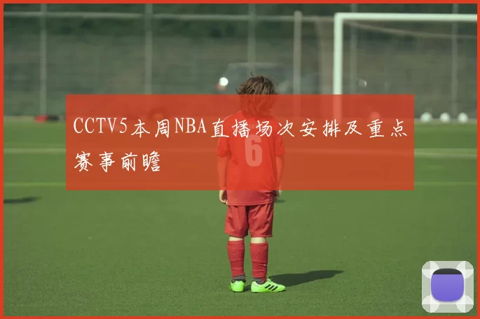 CCTV5本周NBA直播场次安排及重点赛事前瞻