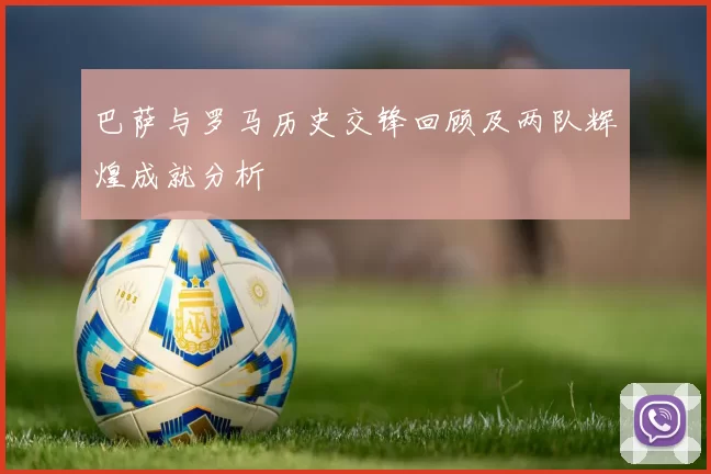 巴萨与罗马历史交锋回顾及两队辉煌成就分析
