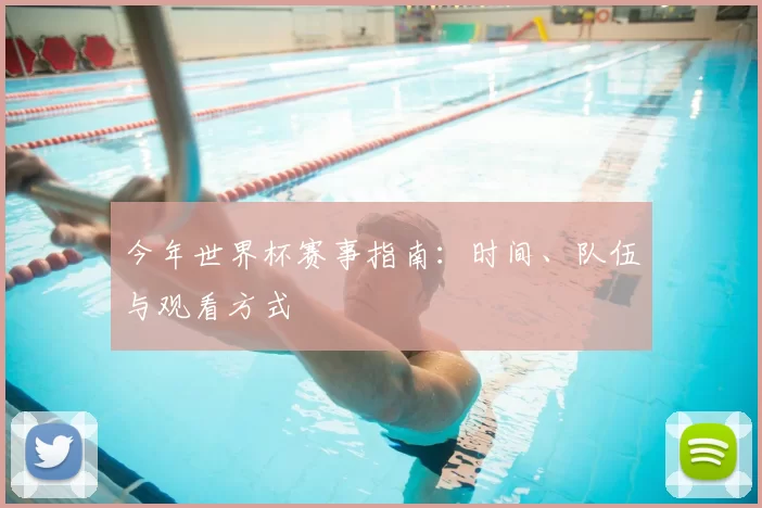 今年世界杯赛事指南：时间、队伍与观看方式