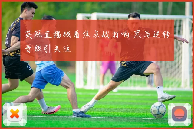 英冠直播线看焦点战打响 黑马逆转晋级引关注