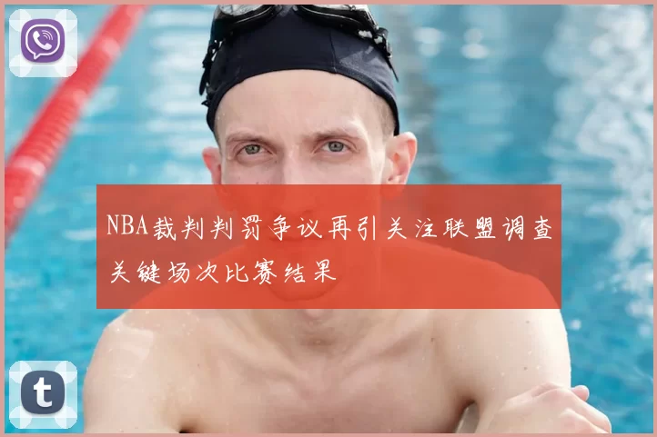 NBA裁判判罚争议再引关注联盟调查关键场次比赛结果