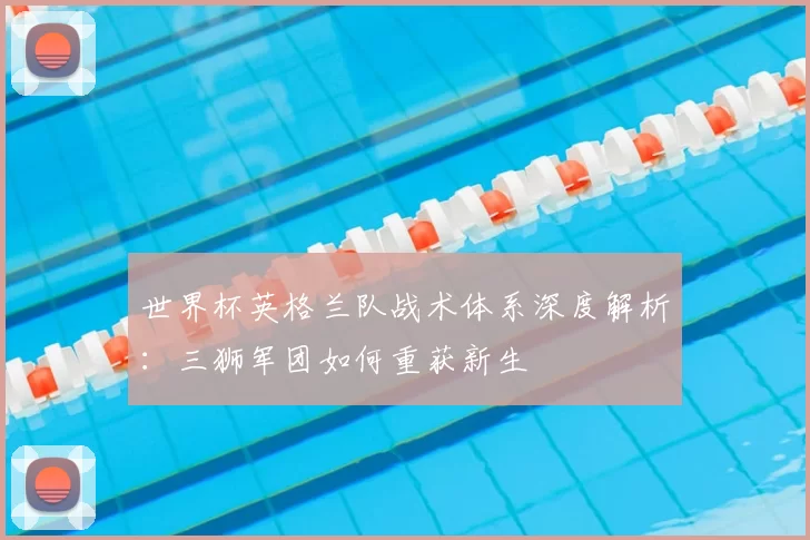 世界杯英格兰队战术体系深度解析：三狮军团如何重获新生