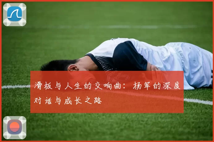 滑板与人生的交响曲：杨军的深度对话与成长之路