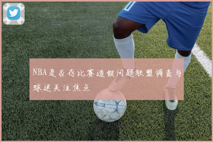 NBA是否存比赛造假问题联盟调查与球迷关注焦点