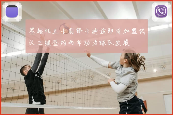 墨超帕丘卡前锋卡迪兹即将加盟武汉三镇签约两年助力球队发展