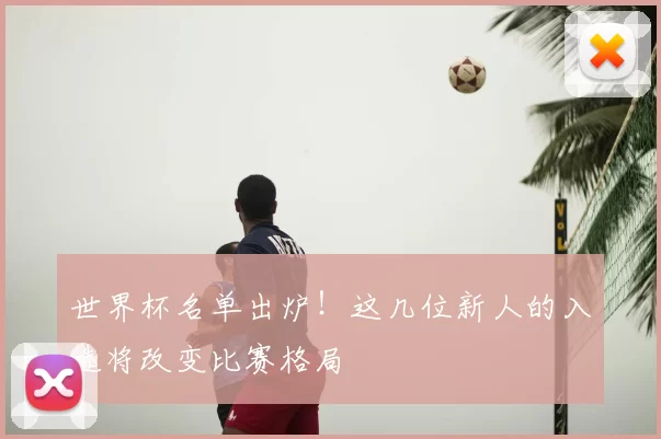 世界杯名单出炉！这几位新人的入选将改变比赛格局