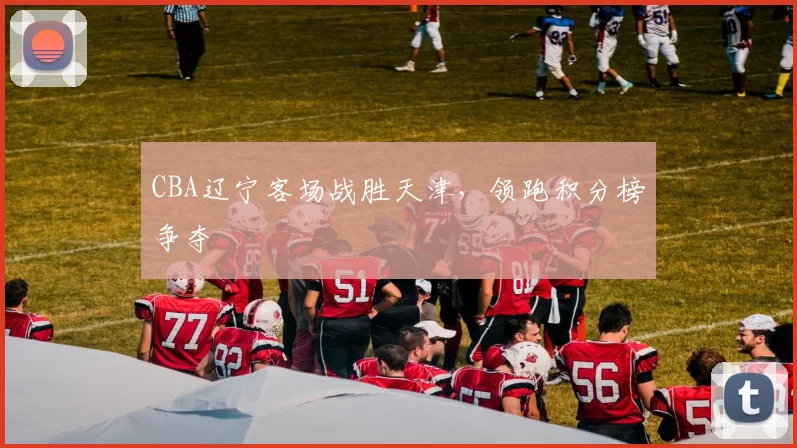 CBA辽宁客场战胜天津,领跑积分榜争夺