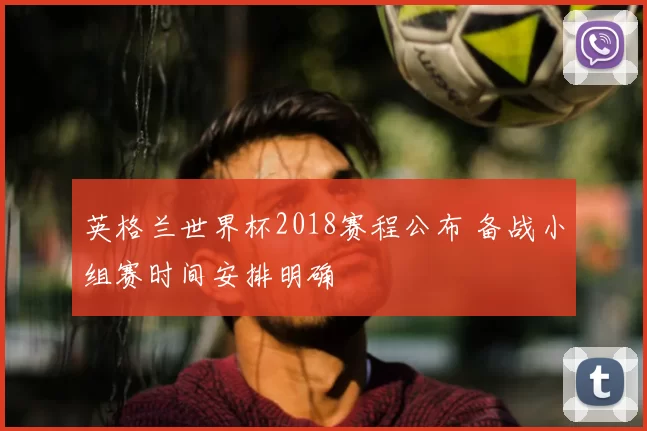 英格兰世界杯2018赛程公布 备战小组赛时间安排明确