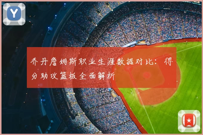 乔丹詹姆斯职业生涯数据对比：得分助攻篮板全面解析