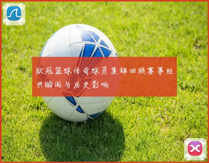 欧冠篮球传奇球员集锦回顾赛事经典瞬间与历史影响