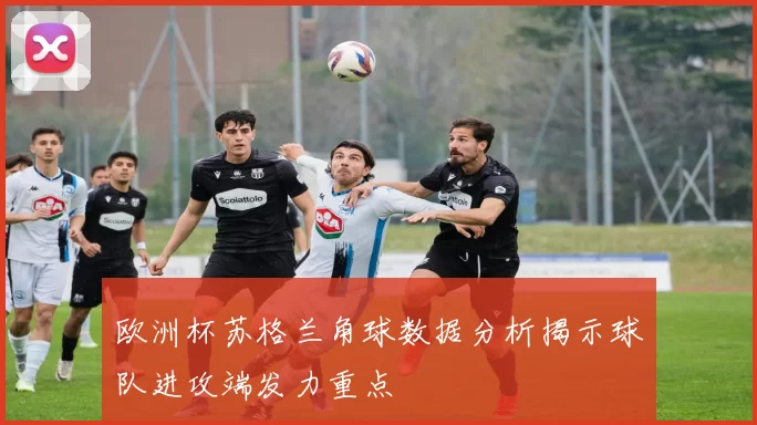 欧洲杯苏格兰角球数据分析揭示球队进攻端发力重点