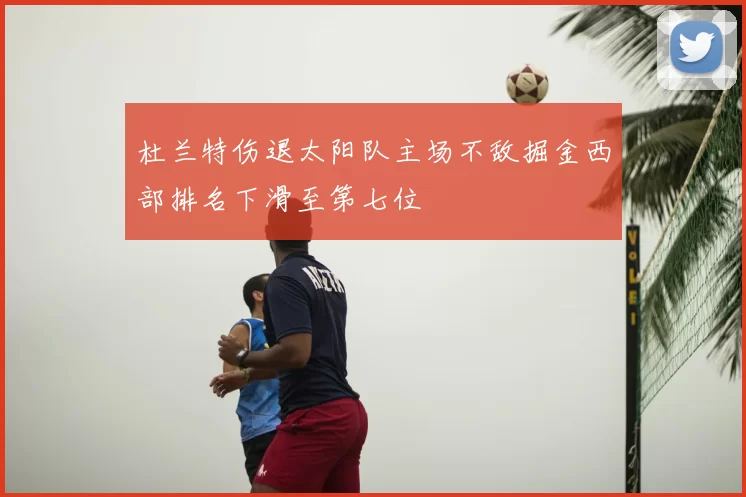 杜兰特伤退太阳队主场不敌掘金西部排名下滑至第七位