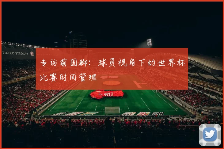 专访前国脚:球员视角下的世界杯比赛时间管理