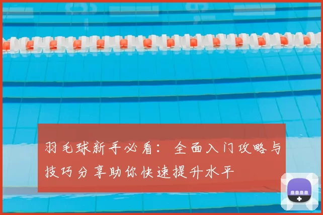 羽毛球新手必看:全面入门攻略与技巧分享助你快速提升水平