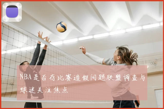 NBA是否存比赛造假问题联盟调查与球迷关注焦点