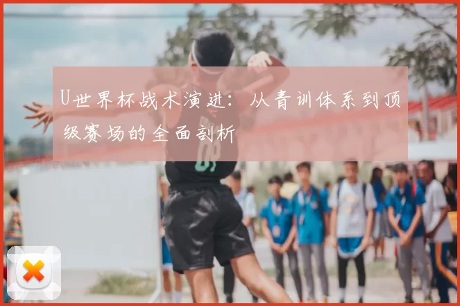 U世界杯战术演进:从青训体系到顶级赛场的全面剖析