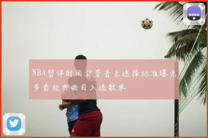 NBA暂停时间背景音乐选择标准曝光多首经典曲目入选歌单