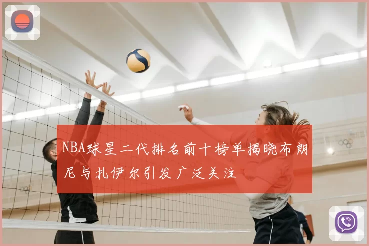 NBA球星二代排名前十榜单揭晓布朗尼与扎伊尔引发广泛关注