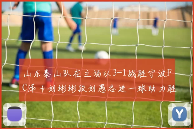 山东泰山队在主场以3-1战胜宁波FC泽卡刘彬彬段刘愚各进一球助力胜利