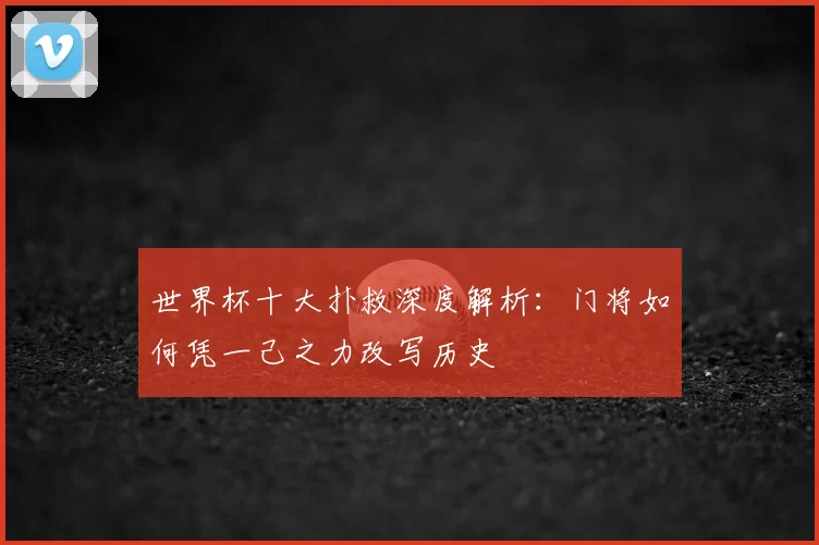 世界杯十大扑救深度解析：门将如何凭一己之力改写历史