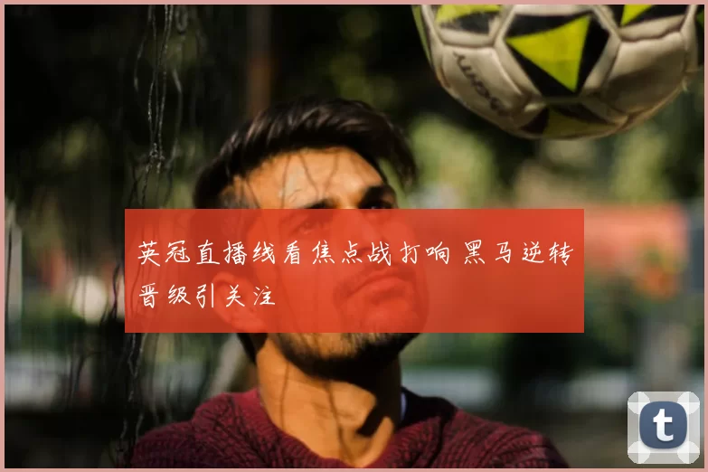英冠直播线看焦点战打响 黑马逆转晋级引关注