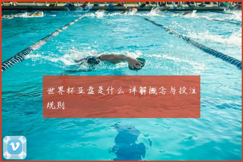 世界杯亚盘是什么 详解概念与投注规则