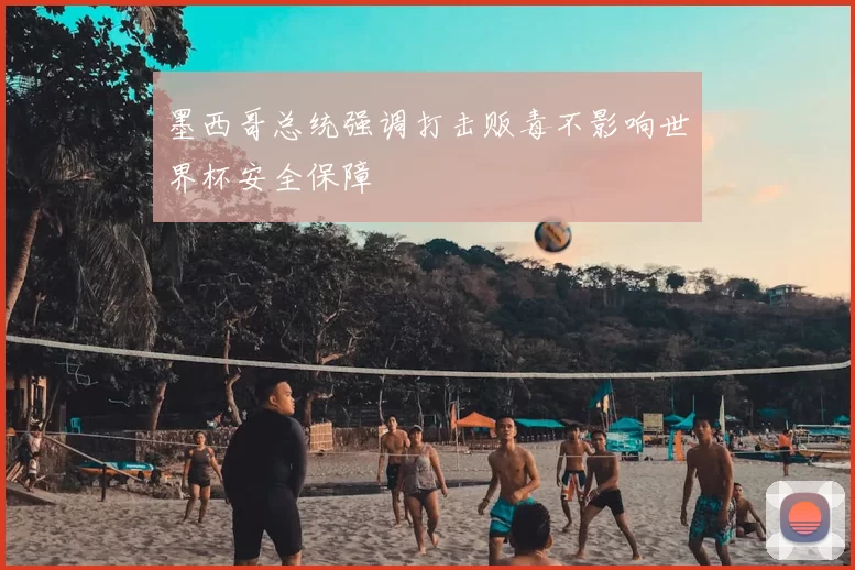 墨西哥总统强调打击贩毒不影响世界杯安全保障