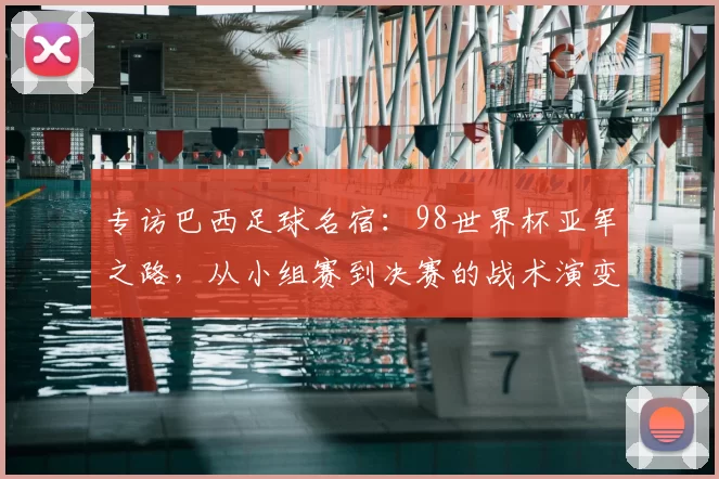 专访巴西足球名宿:98世界杯亚军之路,从小组赛到决赛的战术演变与心路历程