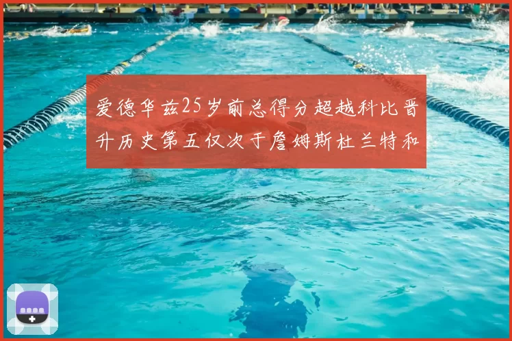 爱德华兹25岁前总得分超越科比晋升历史第五仅次于詹姆斯杜兰特和东契奇