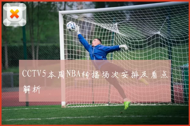 CCTV5本周NBA转播场次安排及看点解析