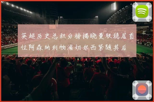 英超历史总积分榜揭晓曼联稳居首位阿森纳利物浦切尔西紧随其后