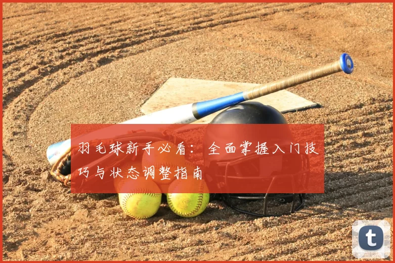 羽毛球新手必看：全面掌握入门技巧与状态调整指南