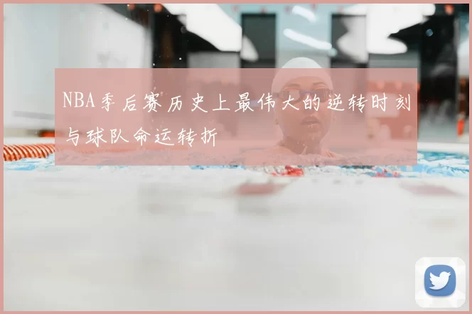 NBA季后赛历史上最伟大的逆转时刻与球队命运转折