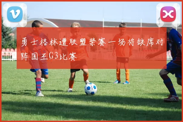 勇士格林遭联盟禁赛一场将缺席对阵国王G3比赛