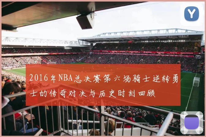 2016年NBA总决赛第六场骑士逆转勇士的传奇对决与历史时刻回顾