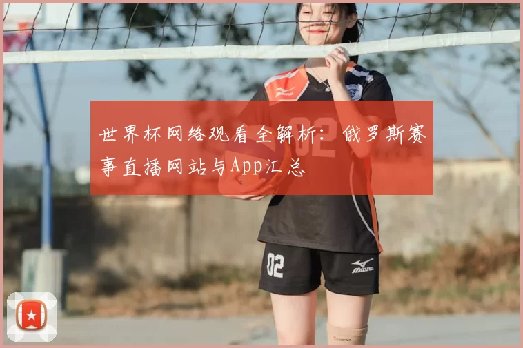 世界杯网络观看全解析：俄罗斯赛事直播网站与App汇总