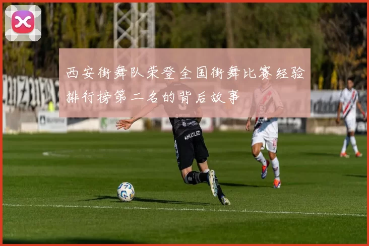 西安街舞队荣登全国街舞比赛经验排行榜第二名的背后故事